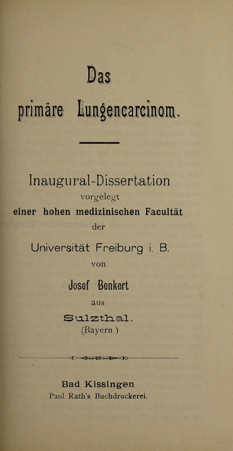 Inaugural-Dissertation voreelep't o o einer hohen medizinischen Facultät der Universität Freiburg i. B. von Josef Benkert aus STJLlZJt lOLSil. (Bayern ) Bad Kissingen Paul Rath’s Buchdruckerei.