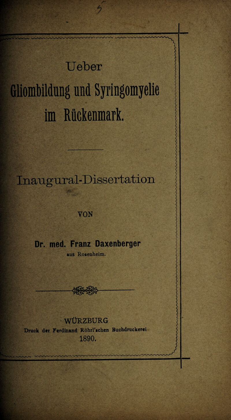 rf -VS r . * V TJeber Gliombildung und Syringomyelie im Rückenmark. Inaugural-Dissertation VON Dr. med. Franz Daxenberger aus Rosenheim. WÜRZBURG Druck der Ferdinand Röhrl‘schen Buchdruckerei 1890.