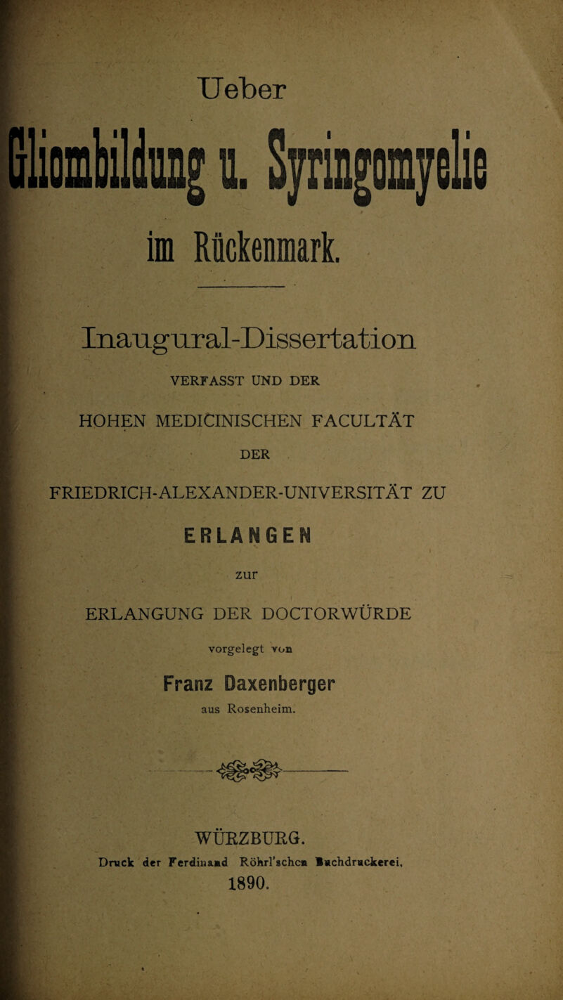 im Rückenmark. Inaiigiiral-Dissertatioii VERFASST UND DER HOHEN MEDICINISCHEN FACULTÄT DER FRIEDRICH-ALEXANDER-UNIVERSITÄT ZU ERLANGE zur ERLANGUNG DER DOCTORWURDE vorgelegt von Franz Daxenberger aus Rosenheim. WURZBURG. Druck der Ferdinand Röhrl’schc« Inchdrackerei, 1890. -