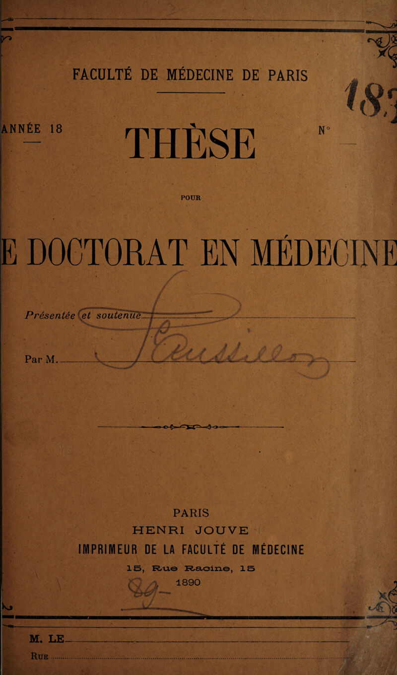 Tïl FACULTÉ DE MÉDECINE DE PARIS NNÉE 18 POUR E DOCTORAT EN MÉDECINE Présentée et soutenue.A.™::: Par M. PARIS HENRI JOUVE IMPRIMEUR DE LA FACULTÉ DE MÉDECINE 15, Racine, 15 1890 -a». M. LE-