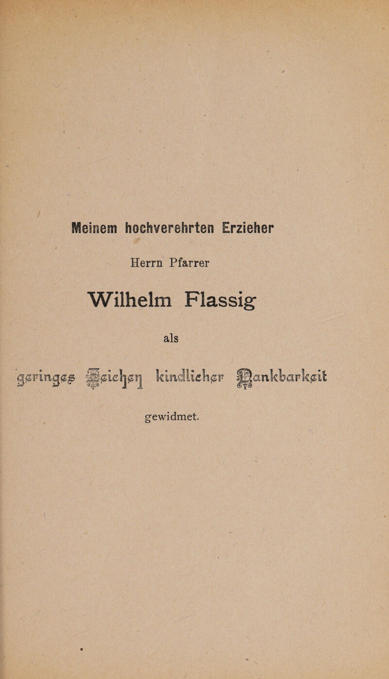 Meinem hochverehrten Erzieher Herrn Pfarrer Wilhelm Flassig- als kindHiclw f||ankbark<zit gewidmet. n i *