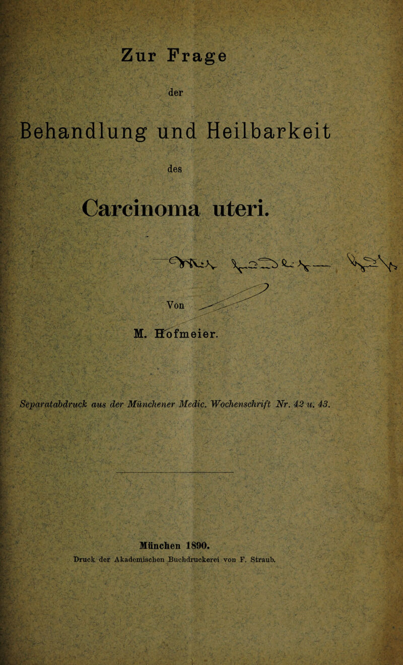 Zur Frage der Behandlung und Heilbarkeit des Carcinoma uteri. M. Eofmeier. Separatabdruck aus der Munchener Medic. Wochenschrift Nr. 42 u. 43. Munchen 1890. Druck der Akademischen Buchdruckerei von F. Straub.