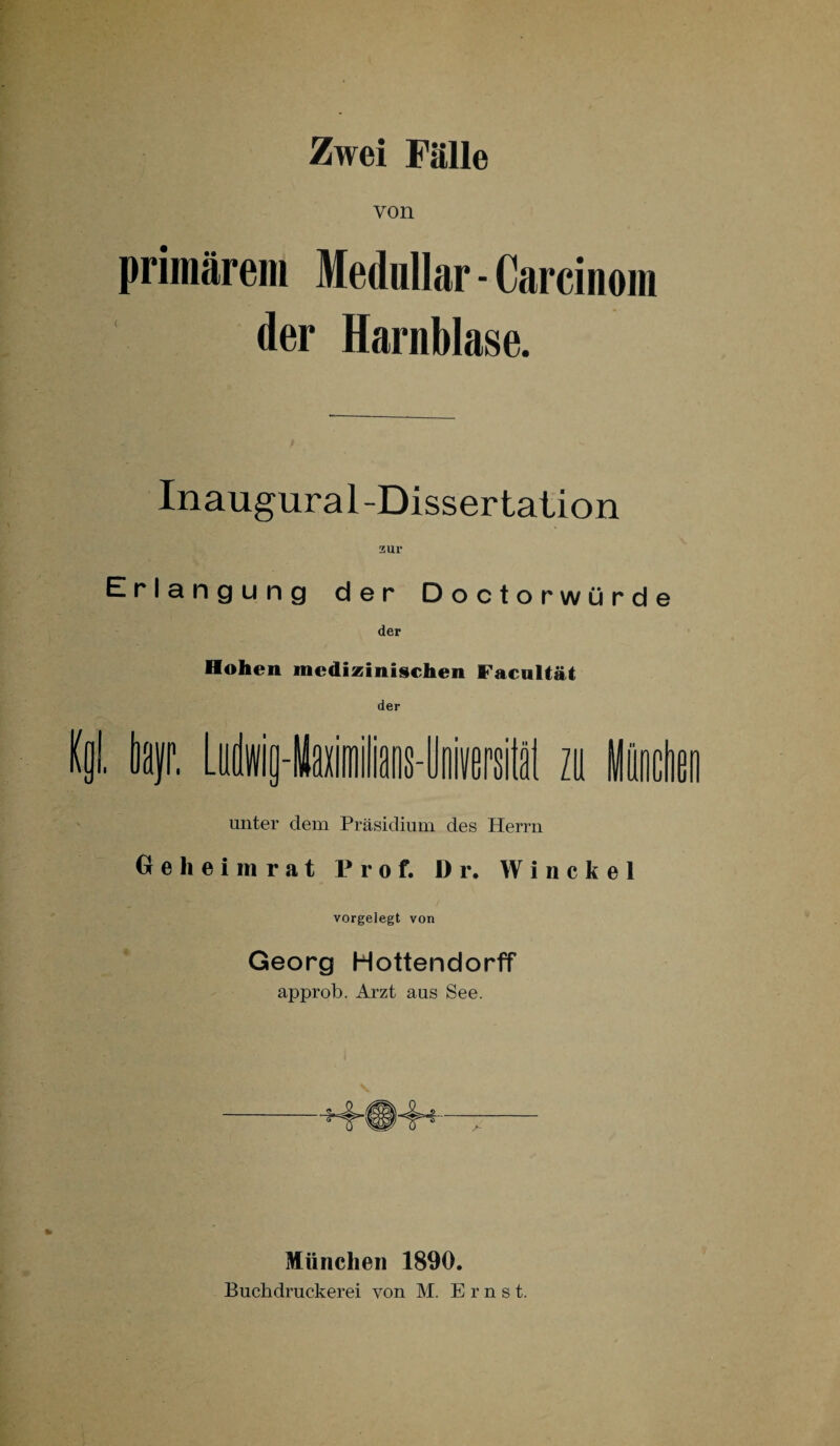 von primärem Medullär - Carcinom der Harnblase. Inaugural-Dissertation Erlangung der Doctorwürd der Hohen medizinischen Facultät der I L. io-ltoiriians-iversi zu unter dem Präsidium des Herrn Geheimrat Prof. D r. Winckel vorgelegt von Georg Hottendorff approb. Arzt aus See. München 1890.