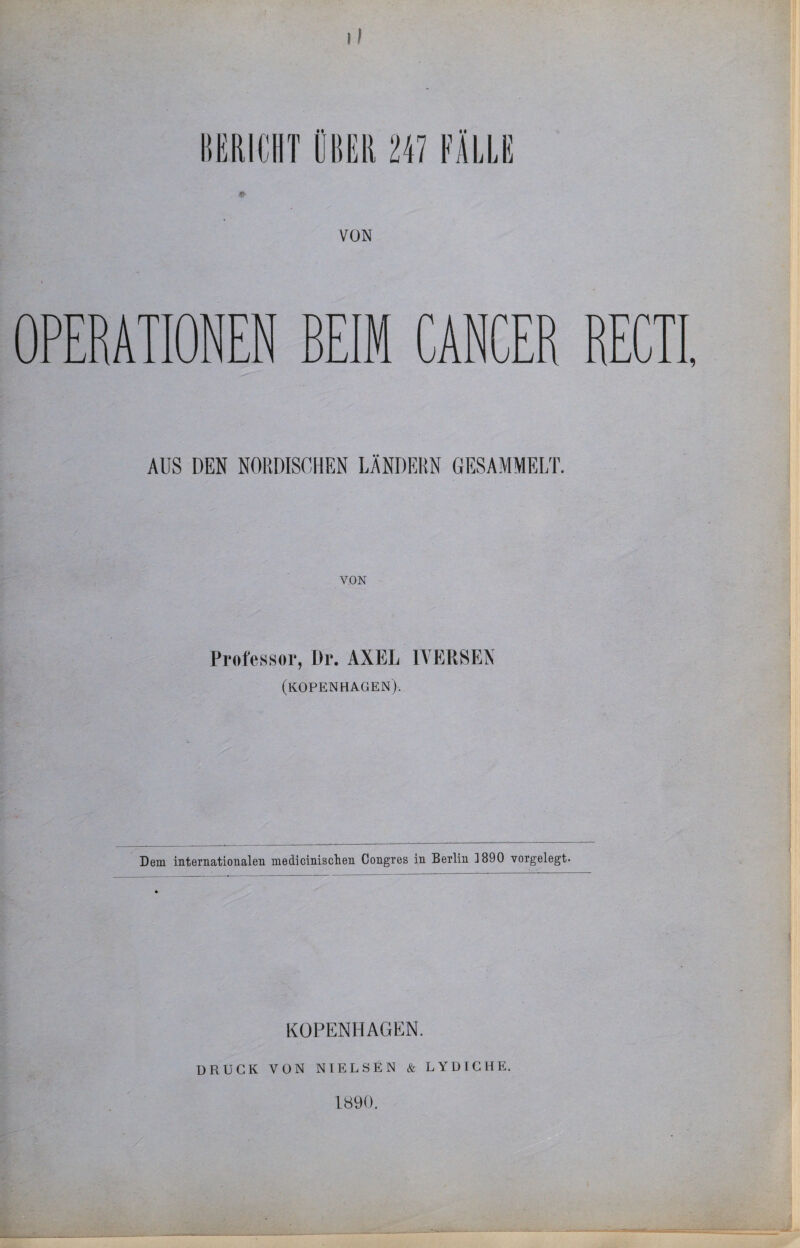 i! VON OPERATIONEN BEIM CANCER RECTI, AUS DEN NORDISCHEN LÄNDERN GESAMMELT. VON Professor, Dr. AXEL EVERSEN (KOPENHAGEN). Dem internationalen medicinisclien Congres in Berlin 1890 vorgelegt. KOPENHAGEN. DRUCK VON NIELSEN & LYDICHE. 1890, 1