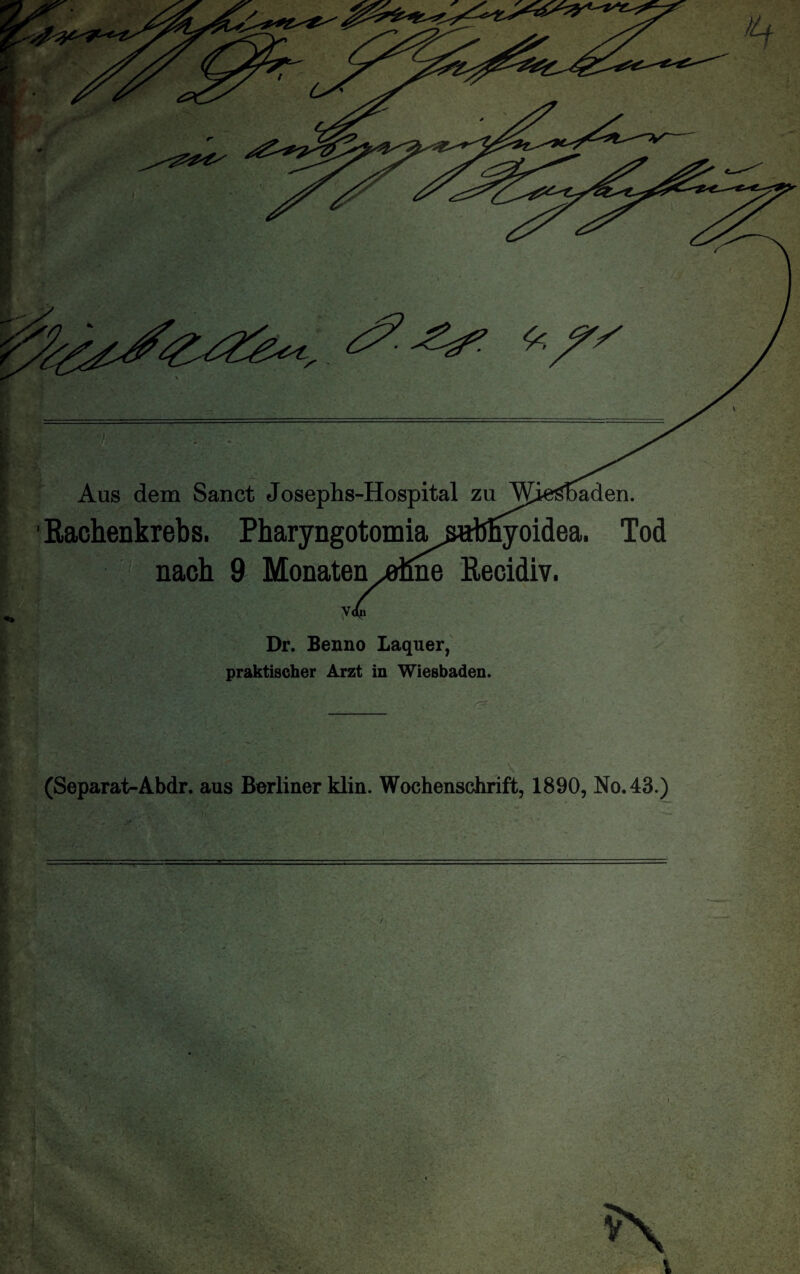 Aus dem Sanct Josephs-Hospital zu Wiesbaden. 'Rachenkrebs. Pharyngotomiasrtbfiyoidea. Tod nach 9 Monaten .ohne Recidiv. V<(ii Dr. Benno Laquer, praktischer Arzt in Wiesbaden. (Separat-Abdr. aus Berliner klin. Wochenschrift, 1890, No. 43.)