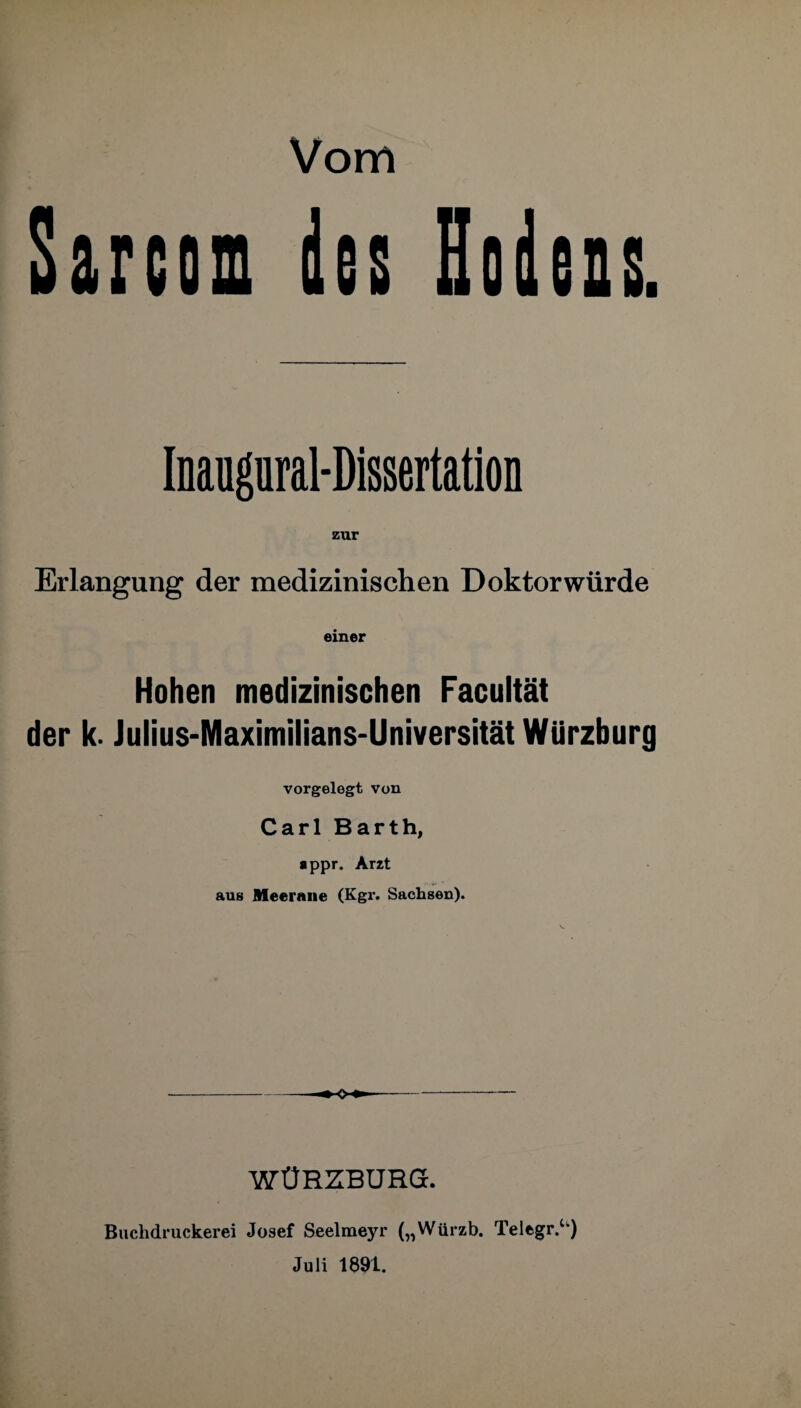 Sarcom des Hodens. Iningural-Dissertation zur Erlangung der medizinischen Doktorwürde einer Hohen medizinischen Facultät der k. Julius-Maximilians-Universität Würzburg vorgelegt von Carl Barth, appr. Arzt aus Meerane (Kgr. Sachsen). WÜRZBURG. Buchdruckerei Josef Seelmeyr („Würzb. Telegr.u) Juli 1891.