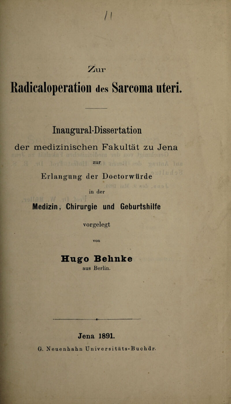 /I Zur Radicaloperation des Sarcoma uteri. Inaugural-Dissertation der medizinischen Fakultät zu Jena zur Erlangung' der Doctorwtirde in der Medizin, Chirurgie und Geburtshilfe vorgelegt von i Hugo Belinke aus Berlin. Jena 1891. Gr. Neuenhahn Universitäts-Buchdr.