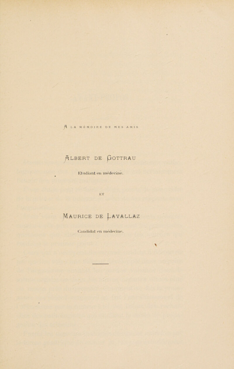 f\ LA MÉMOIRE DE MES AMIS Albert de Pottrau Etudiant en médecine. ET Maurice de Payallaz \ Candidat en médecine.