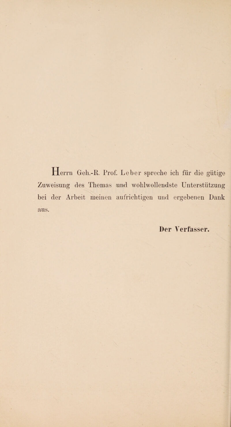 Herrn Geh.-R. Prof. Leber spreche ich für die gütige Zuweisung des Themas und wohlwollendste Unterstützung bei der Arbeit meinen aufrichtigen und ergebenen Dank aus. Der Verfasser.