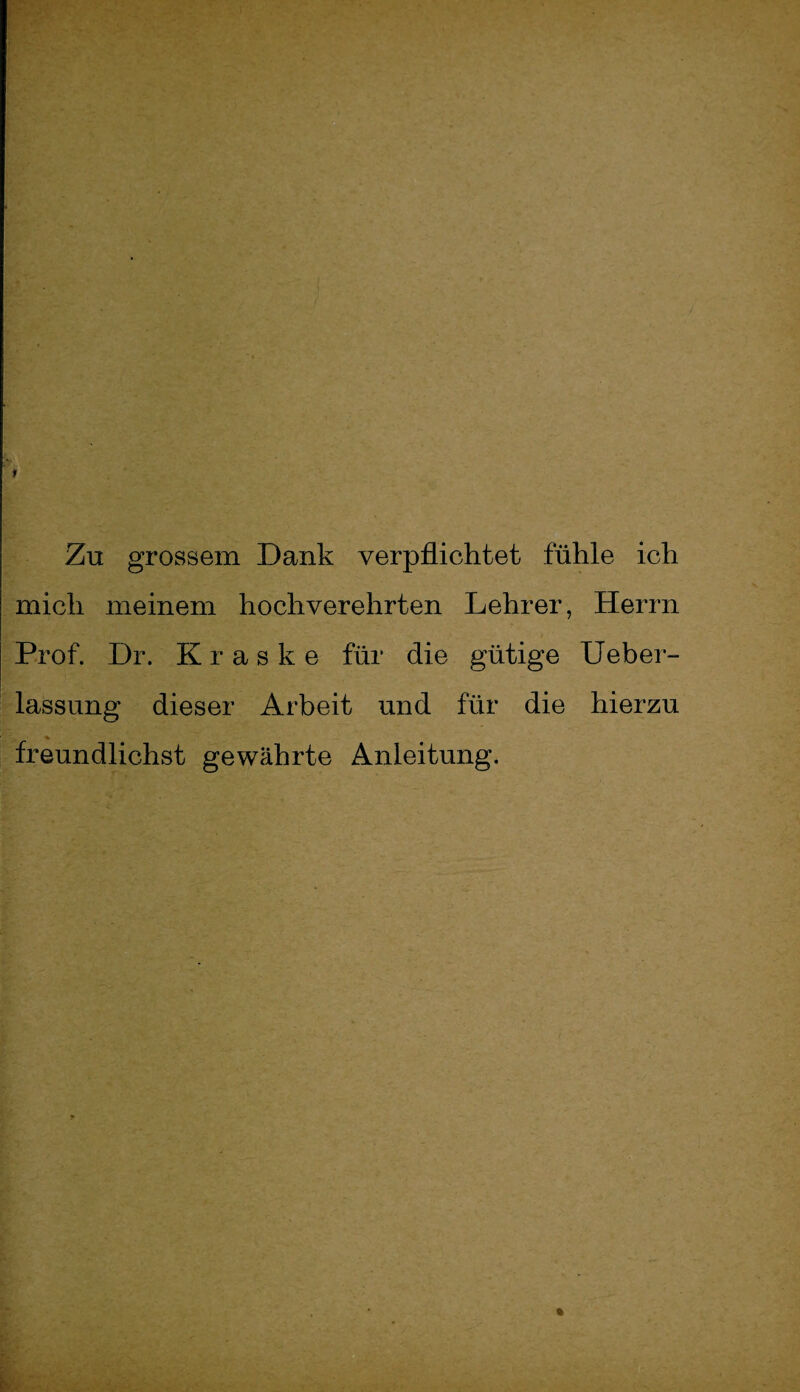 1 Zu grossem Dank verpflichtet fühle ich mich meinem hochverehrten Lehrer, Herrn Prof. Dr. K r a s k e für die gütige Ueber- lassung dieser Arbeit und für die hierzu freundlichst gewährte Anleitung.