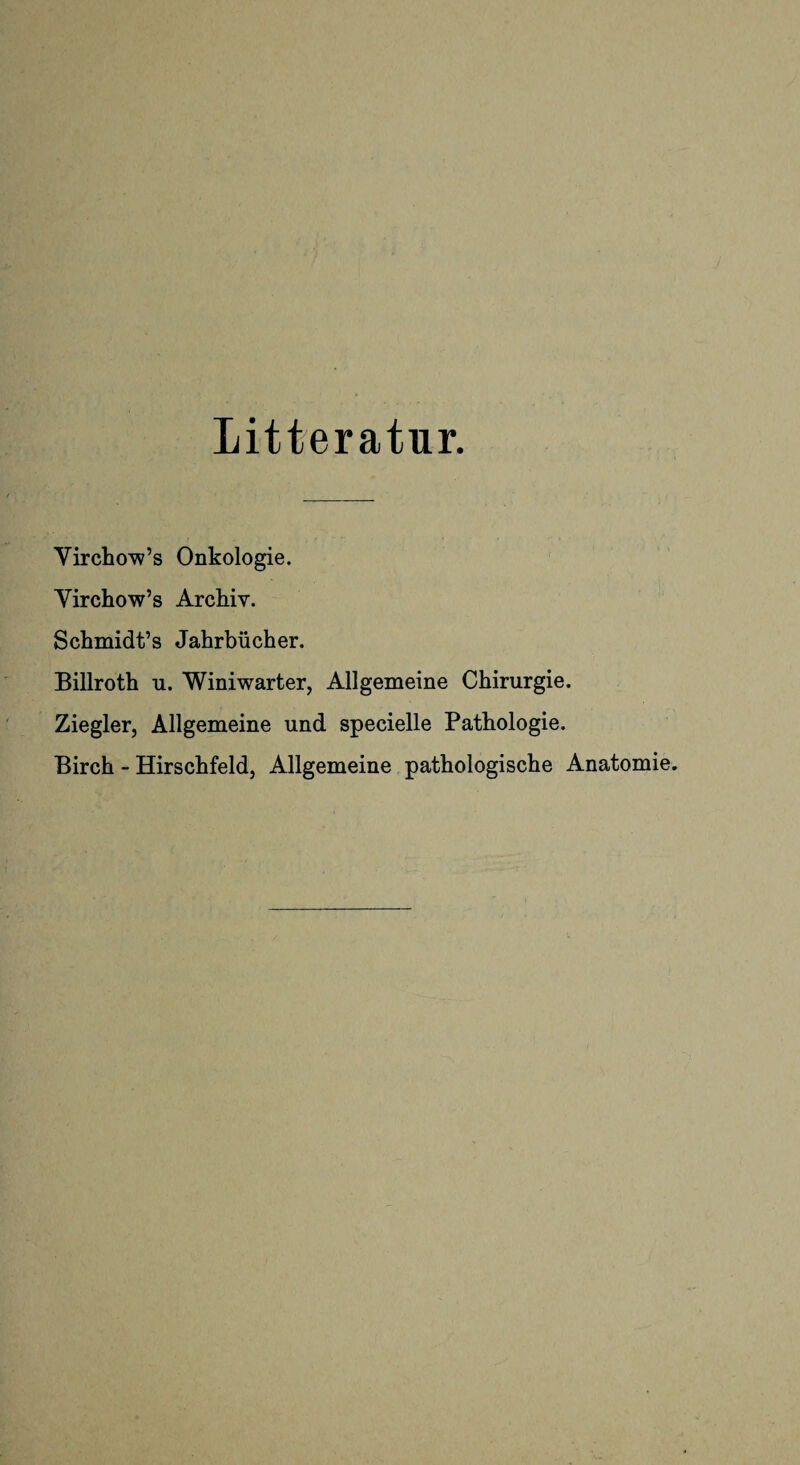 Litteratur. VirchoVs Onkologie. Yirchow’s Archiv. Schmidt’s Jahrbücher. Billroth u. Winiwarter, Allgemeine Chirurgie. Ziegler, Allgemeine und specielle Pathologie. Birch - Hirschfeld, Allgemeine pathologische Anatomie.