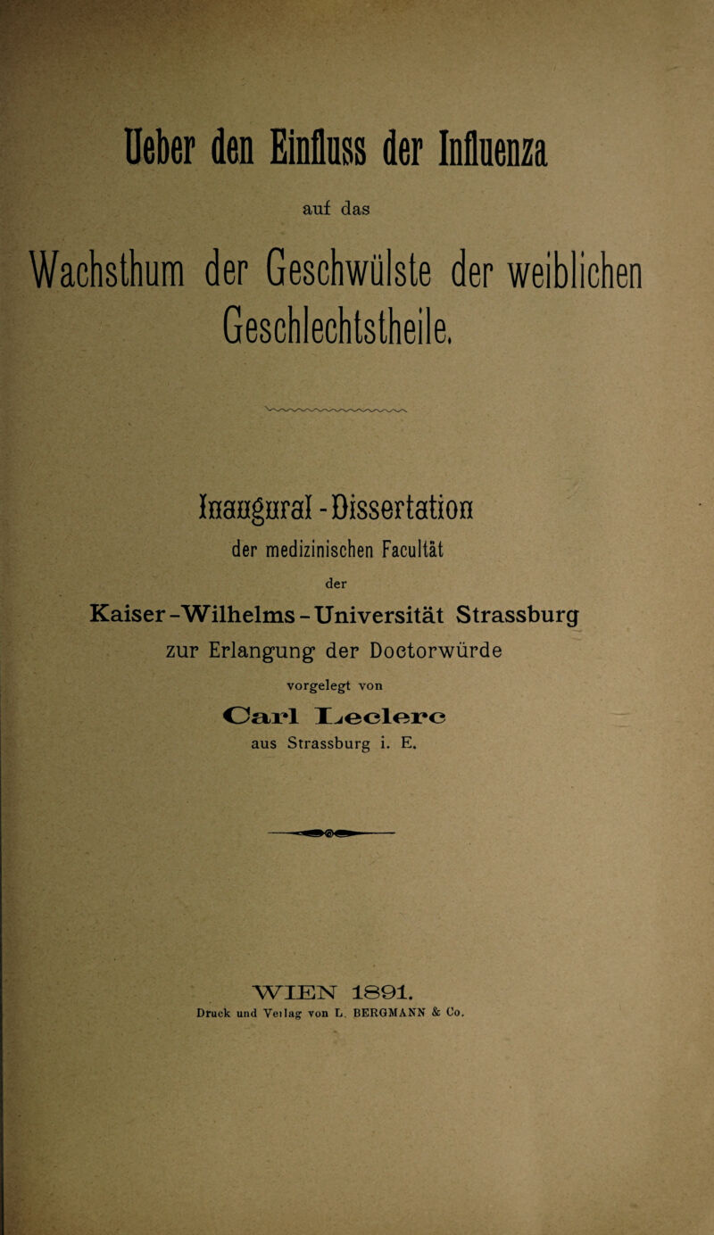 auf das Wachsthum der Geschwülste der weiblichen Geschlechtsteile. Inangaral - Dissertation der medizinischen Facultät der Kaiser -Wilhelms - Universität Strassburg zur Erlangung* der Doetorwürde vorgelegt von Carl Ledere aus Strassburg i. E. WIEN 1B91. Druck und Veilag von L. BERGMANN & Co.