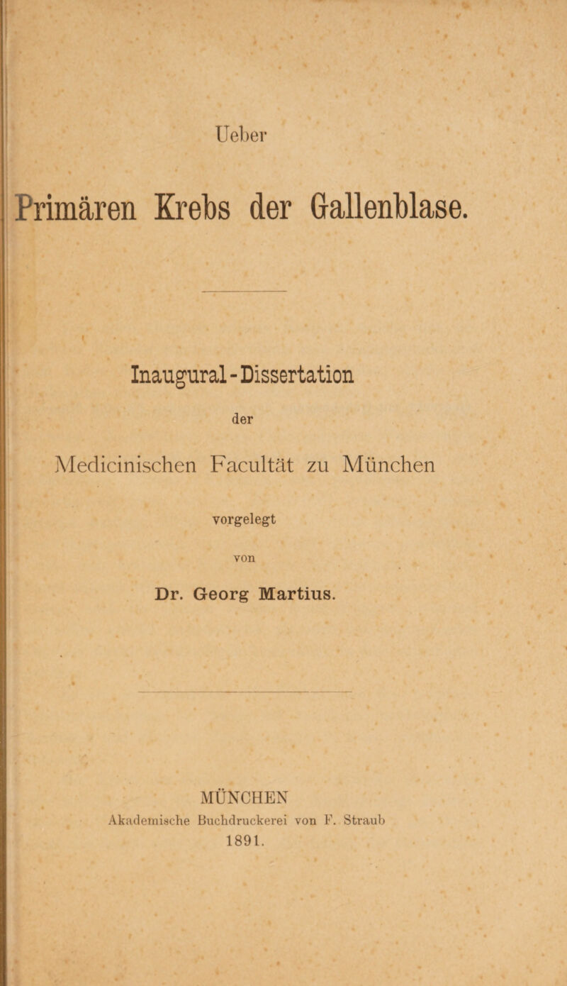 Ueber Primären Krebs der Gallenblase. Inaugural - Dissertation * der Medicinischen Facultät zu München vorgelegt von Dr. Georg Martius. MÜNCHEN Akademische Buchdruckerei von F. Straub 1891.