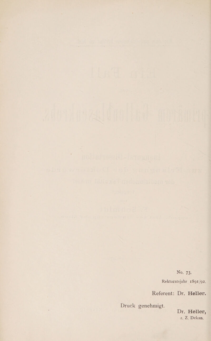 No. 73. Rektoratsjahr 1891/92. Referent; Dr. Heller. Druck genehmigt. Dr. Heller, z. Z. Dekan.