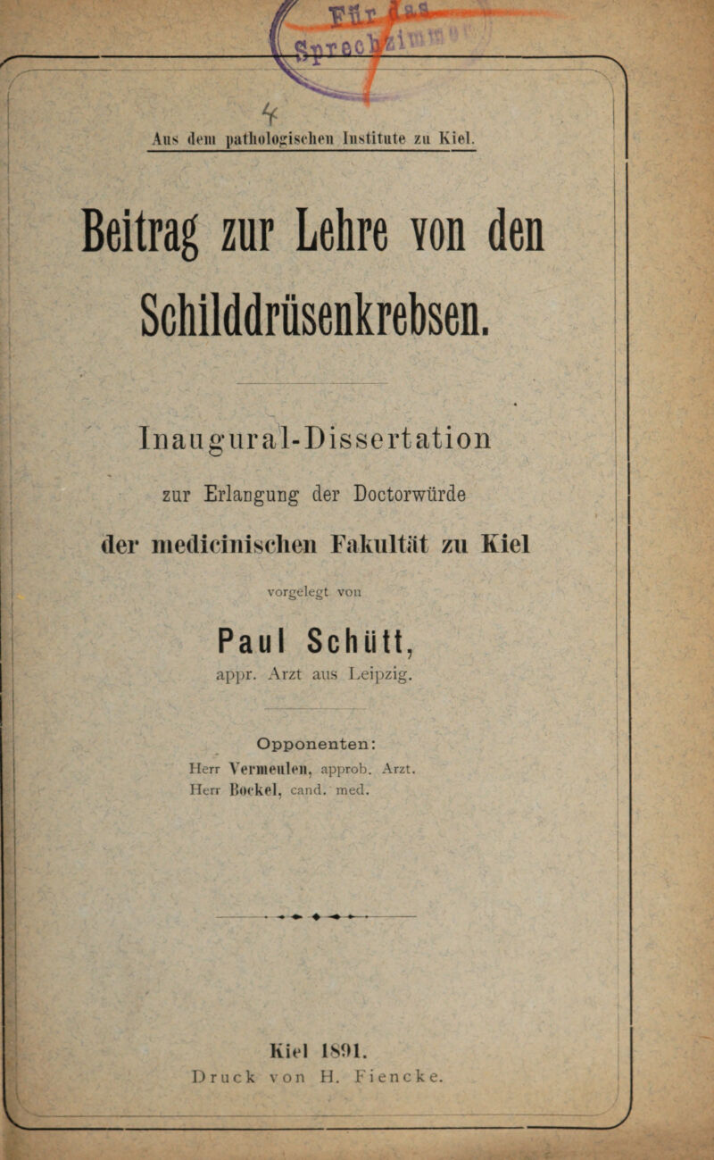A J Inaugur al-Dissertation zur Erlangung der Doctorwürde der medicinisclien Fakultät zu Kiel vorgelegt von Paul Schutt, appr. Arzt aus Leipzig. Opponenten: Herr Venneulen, approb. Arzt. Herr Bookel, cand. med. Kiel 1891. Druck von H. Fiencke.