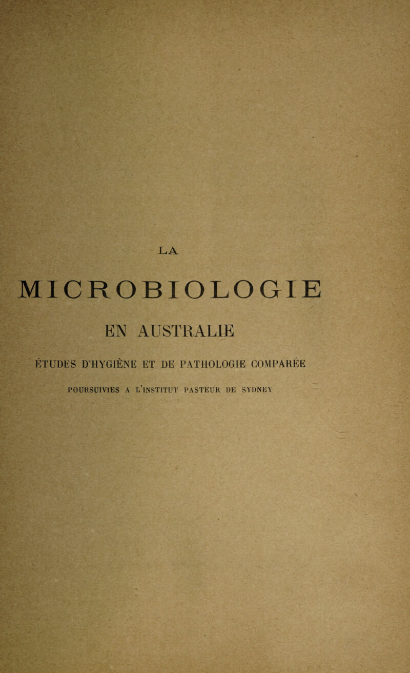 •V ' : -LA MICROBIOLOGIE EN AUSTRALIE KTUDIÎS D’HYGIÈNE ET DE PATHOLOGIE COMPARÉE POURSUIVIES A l'institut PASTEUR DE SYDNEY - I