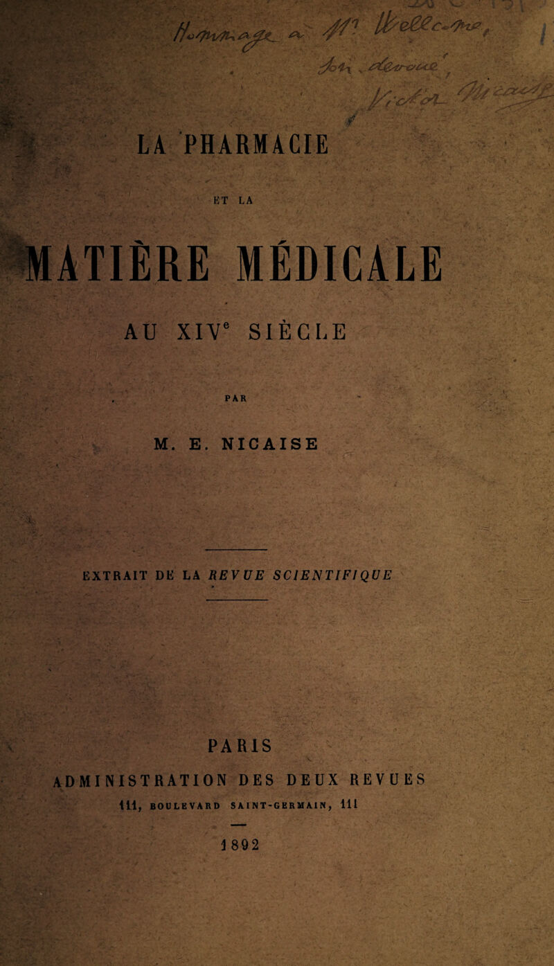 ■ W -J* <>' V - : f-K JJy ■ €■ \Y -1, ' '  • f ■ \ - ' H • '■•; :• - ï-v'.-i -' ,••■■■' » - ■> ~ “■ • i. & W0$. V V.: e«./7HP / // f 'O*- <C?t— s ^ LA PHARMACIE ET LA ATIÈRE MÉDICALE AU XIVe SIECLE PAR M. E. NICAISE EXTRAIT DE LA REVUE SCIENTIFIQUE PARIS administration des deux revues 11.1, BOULEVARD S A I N T - G E R M AI N , 111 1 892
