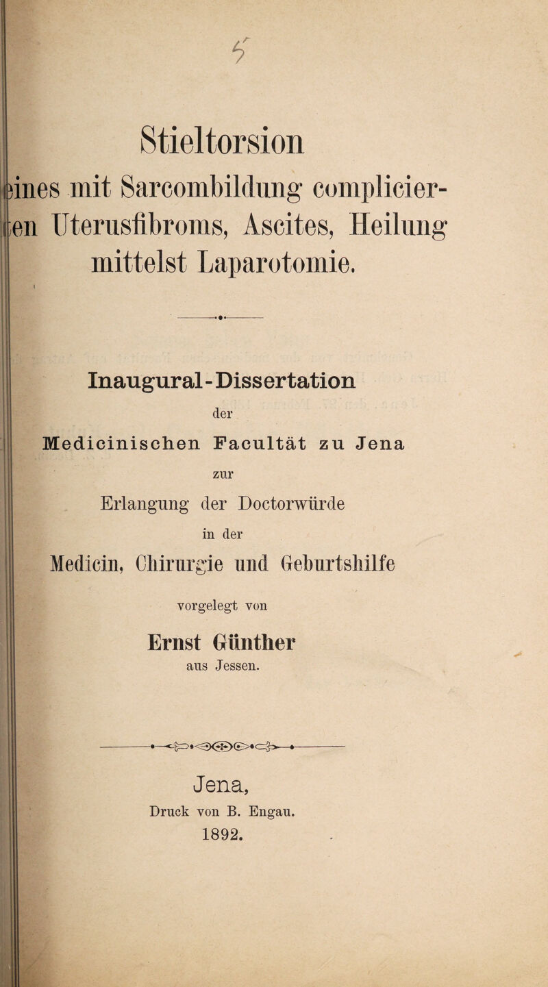 Stieltorsion 3ines mit Sarcombildung complicier- (ml Uterusfibroms, Ascites, Heilung mittelst Laparotomie. Inaugural - Dissertation der Medicinischen Facultät zu Jena zur Erlangung der Doctorwürde in der Medicin, Chirurgie und Geburtshilfe vorgelegt von Ernst Günther aus Jessen. • cjp—•- Jena, Druck von B. Engau. 1892.