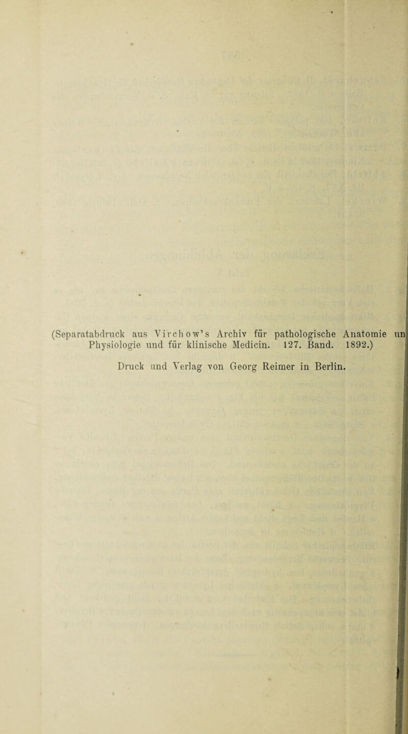 (Separatabdruck aus Virchow’s Archiv für pathologische Anatomie un Physiologie und für klinische Medicin. 127. Band. 1892.) Druck and Verlag von Georg Reimer in Berlin.