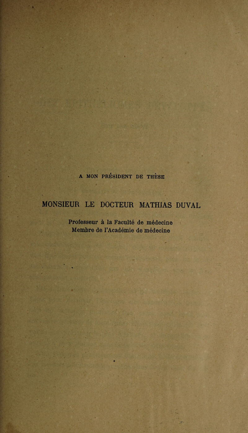 y A MON PRÉSIDENT DE THESE MONSIEUR LE DOCTEUR MATHIAS DUVAL Professeur à la Faculté de médecine Membre de l’Académie de médecine ■