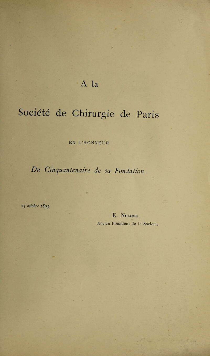 A la Société de Chirurgie de Paris EN L’HONNEUR Du Cinquantenaire de sa Fondation. 2/ octobre i8pd- E. Nicaise, Ancien Président de la Société,