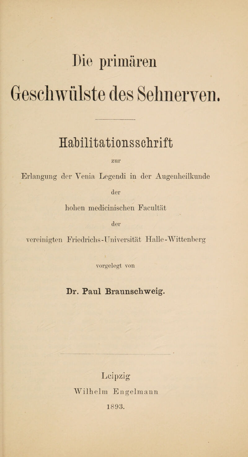 Geschwülste des Sehnerven. Habilitationsschrift zur Erlangung der Venia Legendi in der Augenheilkunde der hohen medicinischen Facultät der vereinigten Friedrichs -Universität Halle-Wittenberg vorgelegt von Br. Faul Braunseliweig. Leipzig Wilhelm Engelmann 1893.