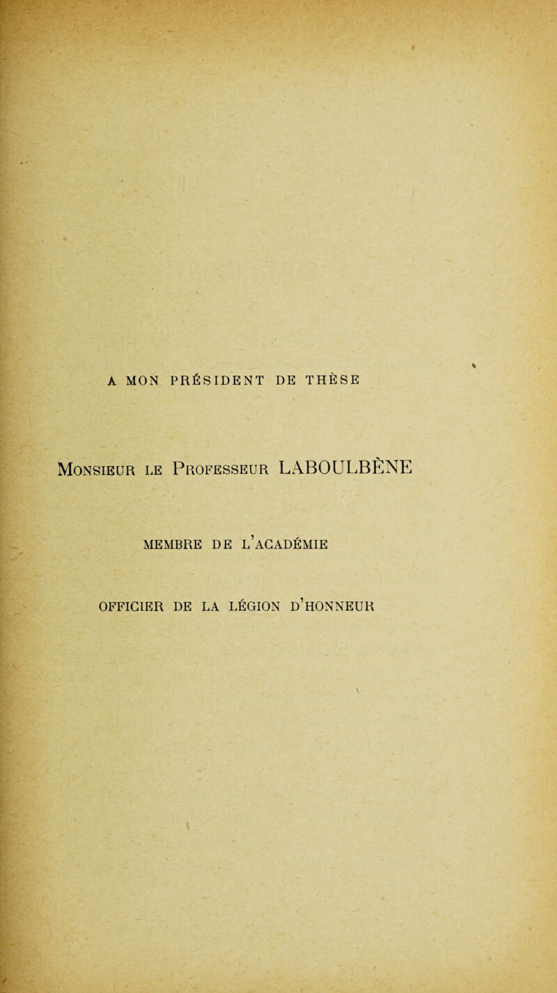 A MON PRÉSIDENT DE THÈSE •y Monsieur le Professeur LABOULBENE MEMBRE DE L’ACADÉMIE OFFICIER DE LA LÉGION D’HONNEUR