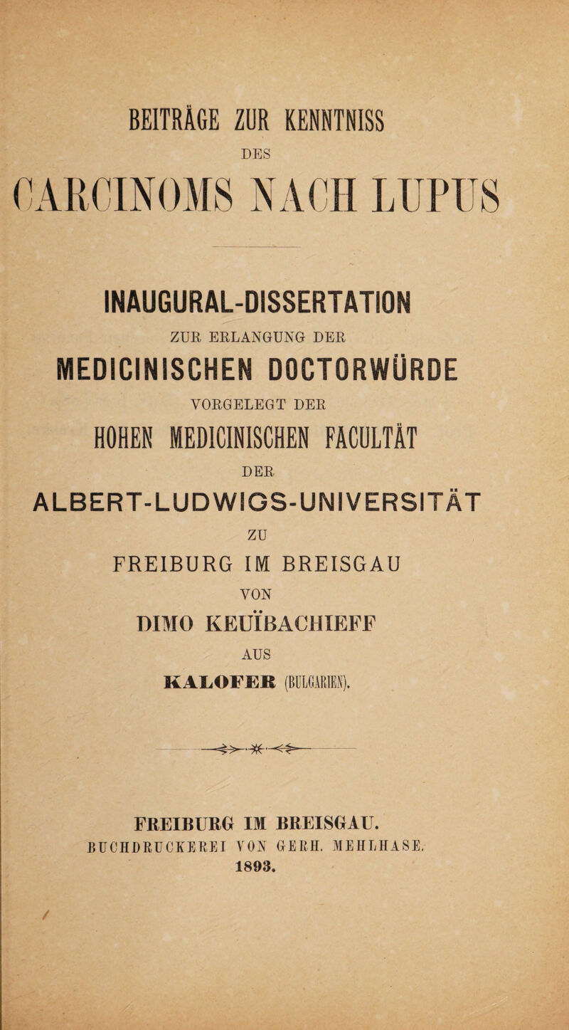 BEITRÄGE ZUR KENNTNISS DES INAUGURAL-DISSERTATION ZUR ERLANGUNG DER MEDICINISCHEN DOCTORWÜRDE VORGELEGT DER HOHEN MEDICINISCHEN FACULTÄT DER ALBERT-LUDWIGS-UNIVERSITÄT zu FREIBURG IM BREISGAU VON DIMO KEÜXBACHIEFF AUS KAIiOFER (BULGARIEN). FREIBUBG IM BREISGAU. BUCHDRÜCKE RE I VON GE RH. MEHLHASE. 1893.