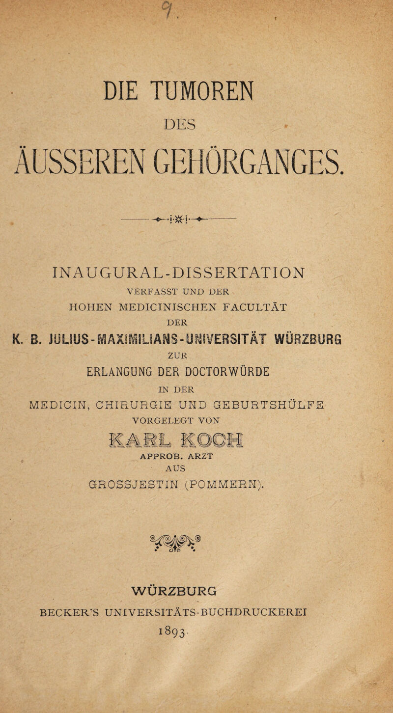 r * DIE TUMOREN DES INAUGURAL-DISSERTATION VERFASST UND DER HOHEN MEDICINISCHEN FACULTÄT DER K. B. JULIUS - SVlÄXfiVlILiÄMS-UNIVERSITÄT WÜRZBURG ZUR ERLANGUNG DER DOCTORWÜRDE IN DER MEDICIN, CHIRURGIE UND GEBURTSHÜDEE VORGELEGT VON APPROB. ARZT AUS GROSSJESTIN (POMMERN). WÜRZBURG BECKER'S UNIVERSITÄTS-BUCHDRUCKEREI