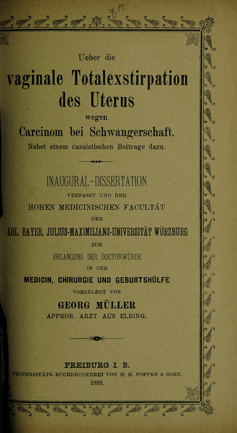 ^ ^ h® §ß- W Ueber die vaginale Totalexstirpation des Uterus wegen Carcinom bei Schwangerschaft. Nebst einem casuistisclien Beitrage dazu. R IN AUGURAL-DISSERTATION VERFASST UND DER l HOHEN MEDICINISCHEN FACULTÄT DER KUL, BAYER. JÜLIÜS-MAXIMILIANS-ÜMIVERSITÄT WÜRZBtJRG ZUR K ERLANGUNG DER DOGTORWÜRDE IN DER MEDICIN, CHIRURGIE UND GEBURTSHÜLFE VORGELEGT VON l GEORG MÜLLER APPROB. ARZT AUS ELBING. FREIBURG I. B. UNIVERSITÄTS-BUCHDRUCKEREI VON H. M. POPPEN & SOHN. 1893. Vr m. v® As> 4 ^ \s 'S} ’S Vs \»> 4 ’S Sa \s >§} s O \?> ’S ’S ^9 \ü va \s ’S f 4 Ff f > /» «•'s O f & ^ /? f F© @>^ 4,4 w >Cs)