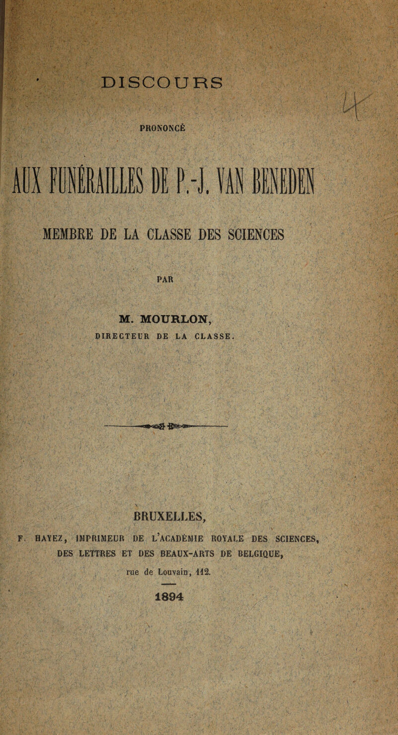 .'•fie DISCOURS / I y Jr PRONONCÉ il F P.-J. YAN MIDI MEMBRE DE LA CLASSE DES SCIENCES PAR . M. MOURLON, DIRECTEUR DE LA CLASSE « BRUXELLES, F. HAYEZ, IMPRIMEUR DE LACADÉMIE ROYALE DES SCIENCES, DES LETTRES ET DES BEAUX-ARTS DE BELGIQUE, rue de Louvain, 112. 1894 I