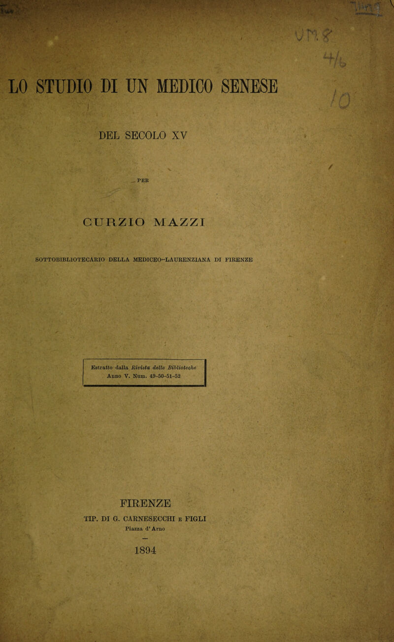 LO STUDIO DI UN MEDICO SENESE DEL SECOLO XV _PER CURZIO MAZZI SOTTOBIBLIOTECARIO DELLA MEDICEO—LAURENZIANA DI FIRENZE Estratto dalla Rivista delle Biblioteche Anno V. Num. 49-50-51-52 FIRENZE TIP. DI G. CARNESECCHI e FIGLI Piazza d’ Arno 1894