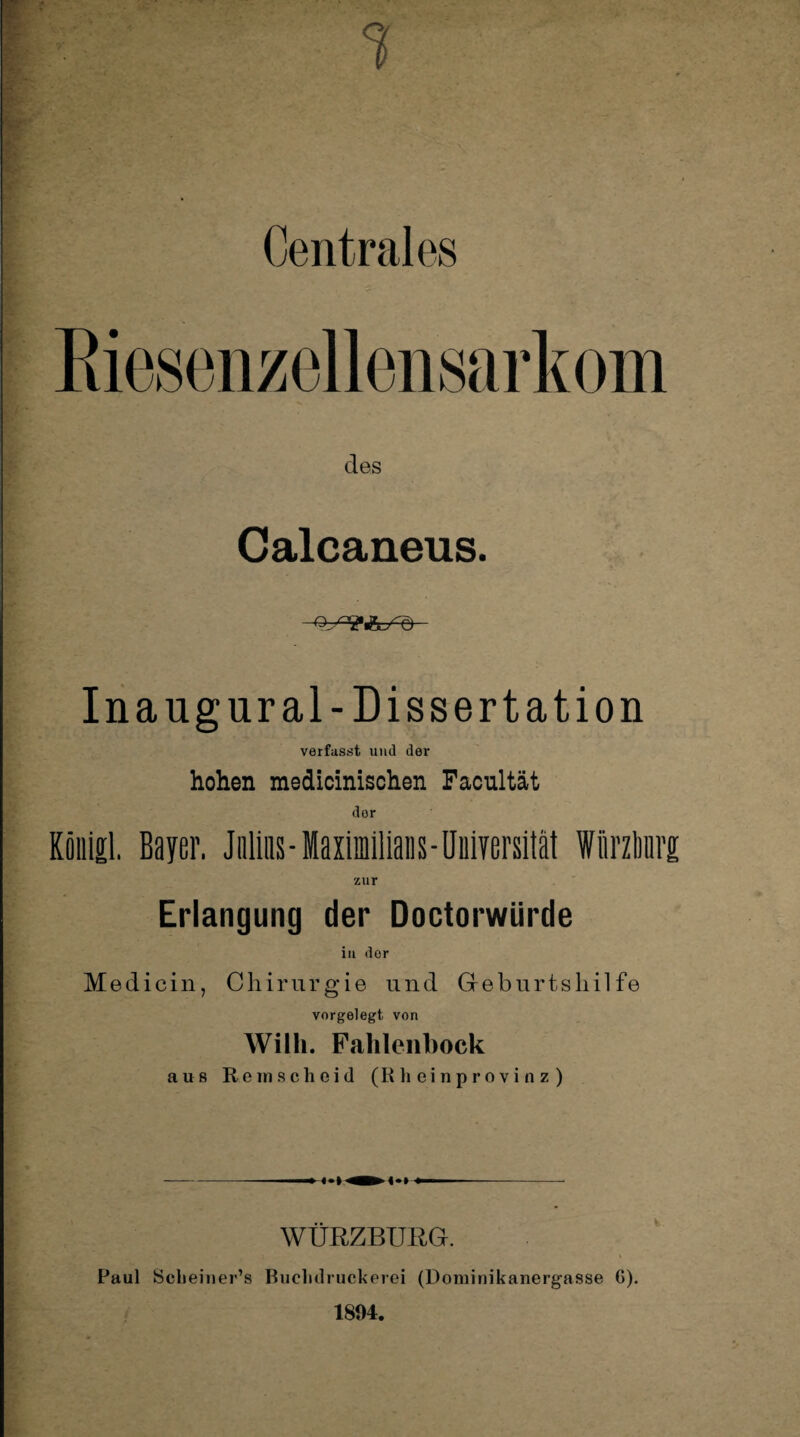 des Calcaneus. ■o^ay'c) Ina ug ural -Dissertation verfasst und der hohen medicinischen Facultät dor Köuigl. Bayer, J nlias - Maximilian s - Universität förzlmrg zur Erlangung der Doctorwiirde in dor Medicin, Chirurgie und Geburtshilfe vorgelegt von Willi. Fahlenbock aus Remscheid (Rheinprovinz) •«-» WÜRZBURG. Paul JScheiner’s Buchdruckerei (Dominikanergasse G). 1804.