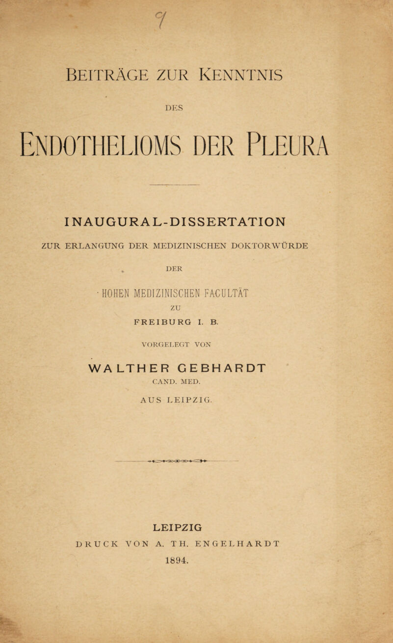 DES INAUGURAL-DISSERTATION ZUR ERLANGUNG DER MEDIZINISCHEN DOKTORWÜRDE DER • HOHEN MEDIZINISCHEN FACULTÄT zu FREIBURG I. B. VORGEI.EGT VON WALTHER GEBHARDT CAND. MED. AUS LEIPZIG. LEIPZIG DRUCK VON A. TH. ENGELHARDT 1894.