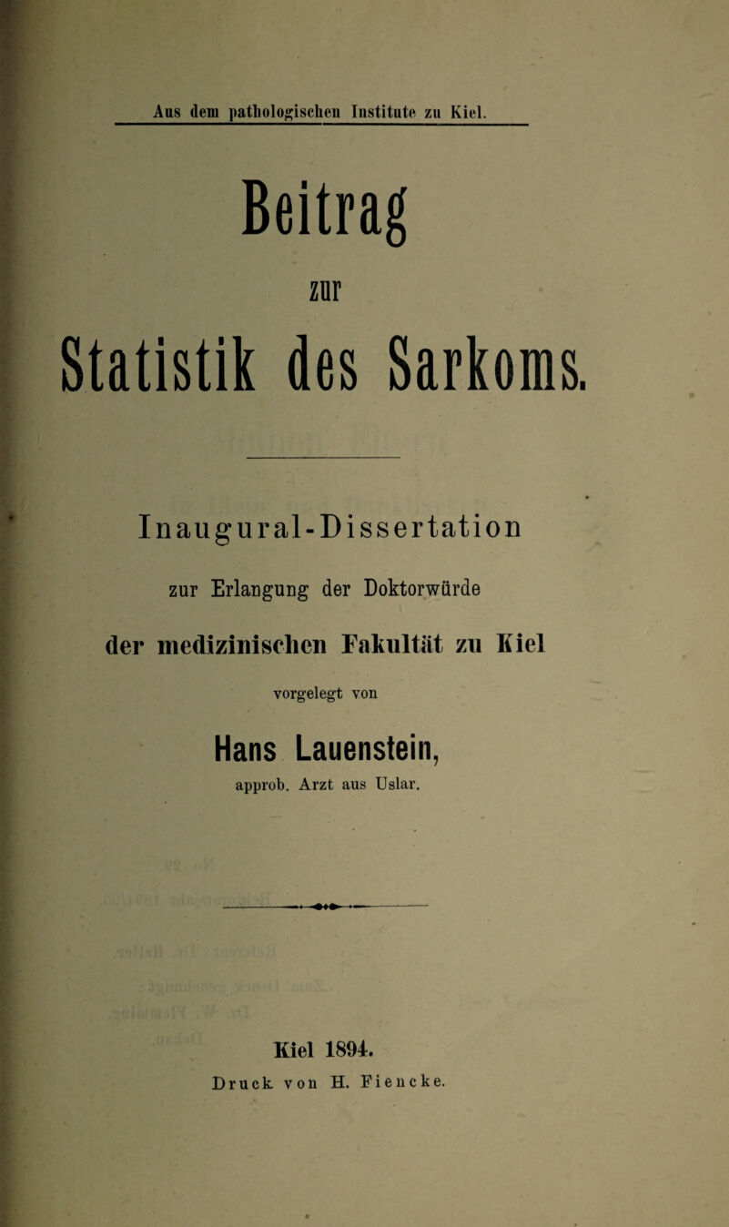 Beitrag zur Statistik des Sarkoms. Inaugur al- Dissertation zur Erlangung der Doktorwürde der medizinischen Fakultät zu Kiel vorgelegt von Hans Lauenstein, approb. Arzt aus Uslar. Kiel 1894. Bruck von H. Fiencke.