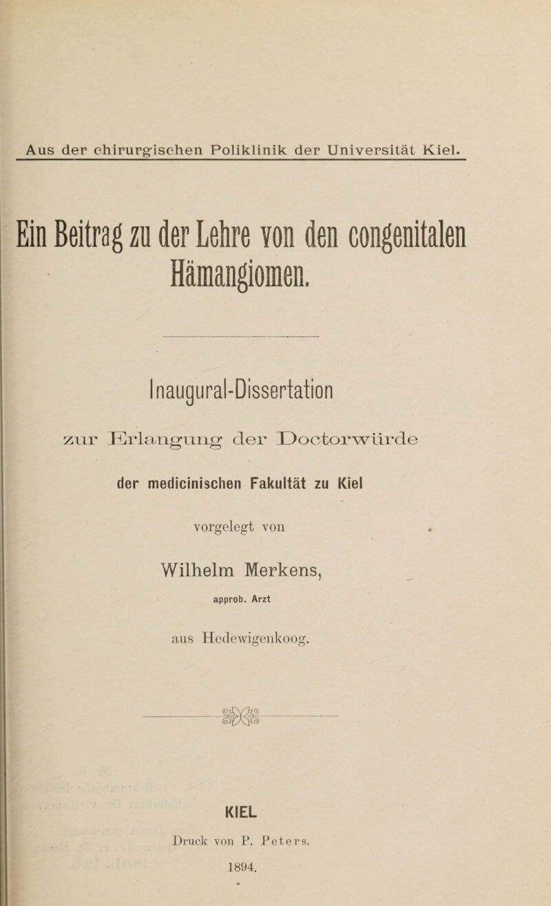 Ein Beitrag zu der Lehre von den congenitalen Hämangiomen. Inaugural-Dissertation zur Erlangung der Doctorwtirde der medicinischen Fakultät zu Kiel yorgelegt von Yfilhelm Merkens, approb. Arzt aus Hedewigenkoog. KIEL Druck von P. Peters.