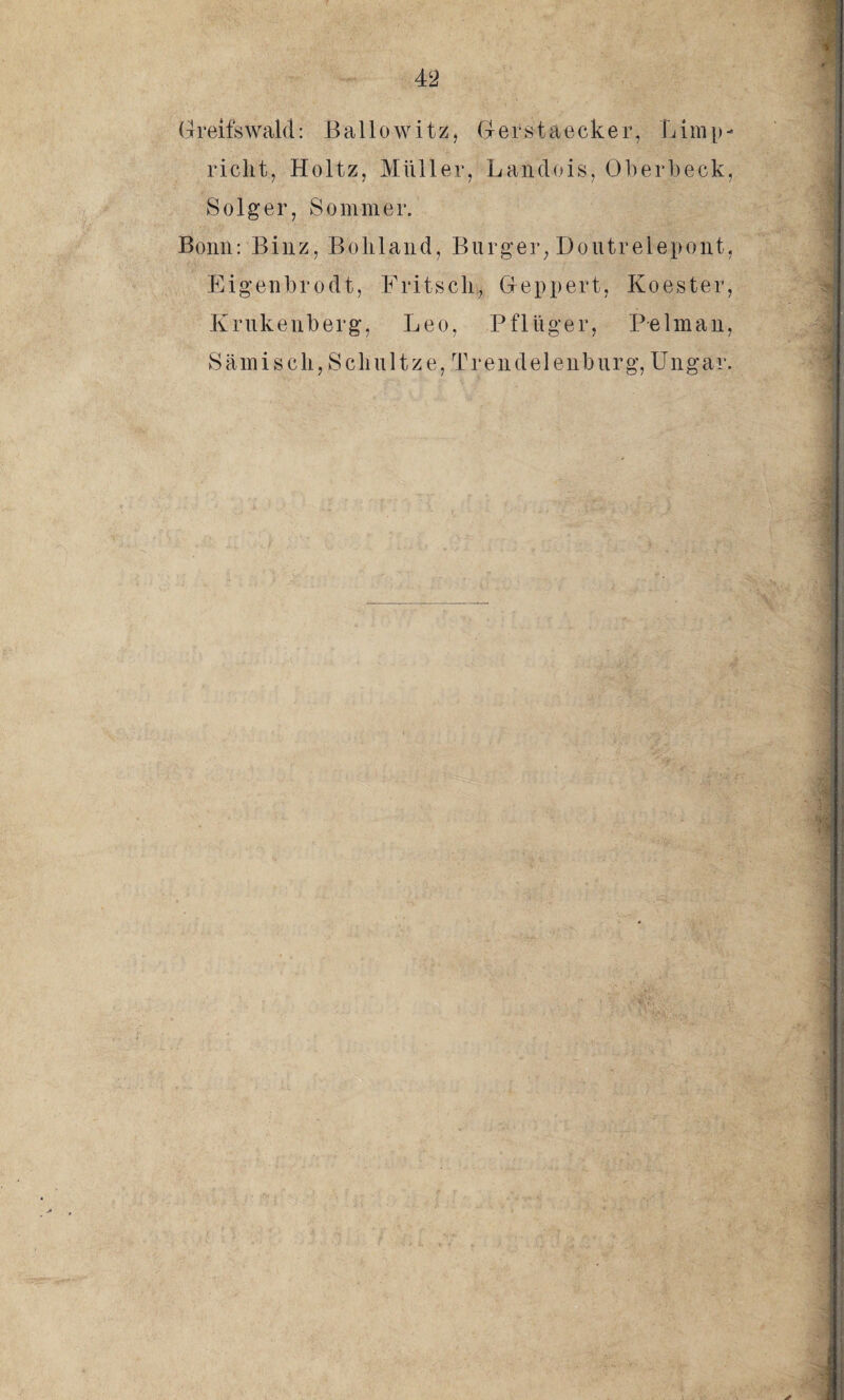 Greifswald: Ballowitz, Gerstaecker, Limp- richt, Holtz, Müller, Landois, Oberbeck, Solger, Sommer. Bonn: Binz, Bohl and, Burger, Doutrelepont, Eigenbrodt, Fritsch, Geppert, Koester, Krukenberg, Leo, Pflüger, P-elm an-, Sämisch, Schnitze, Trendelenburg,Ungar.