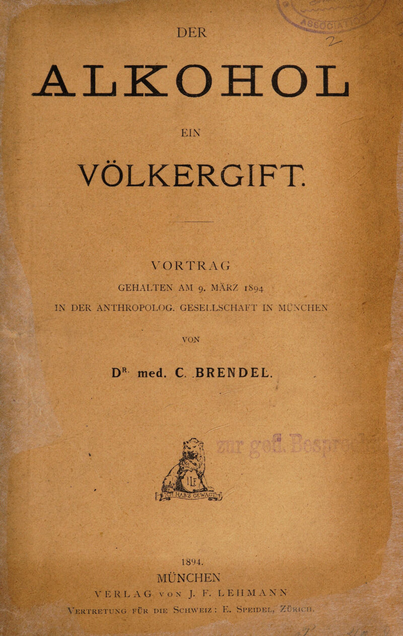 ALKOHOL EIN VÖLKERGIFT. VORTRAG GEHALTEN AM 9. MÄRZ 1S94 IN DER ANTHROPOLOG. GESELLSCHAFT IN MÜNCHEN VON DR med. C. BRENDEL. 1894. MÜNCHEN VERLAG v o n J. F. L Eil M A N N Vertretung für die Schweiz : L. Speidel, Zürich