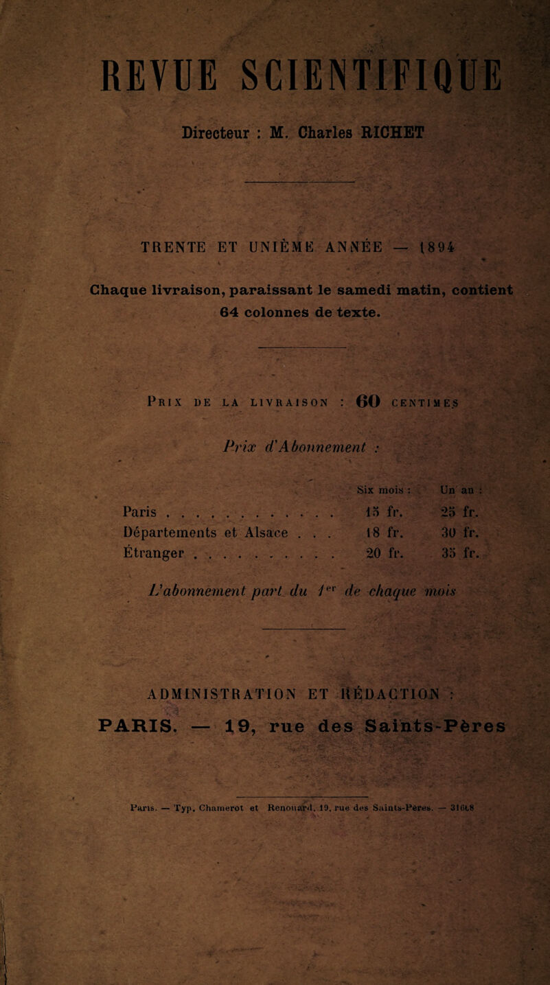 Directeur : M. Charles RICHET TRENTE ET UNIÈME ANNÉE — 1894 Chaque livraison, paraissant le samedi matin, contient 64 colonnes de texte. Prix de la livraison : 60 centimes Prix dCAbonnement : Six mois : Un' an : Paris.. 25 fr. Départements et Alsace . . . 18 fr. 30 fr. Étranger .. . . 20 fr. 35 fr. Vabonnement part du de chaque mois ADMINISTRATION ET RÉDACTION : PARIS. — 19, rue des Saints-Pères