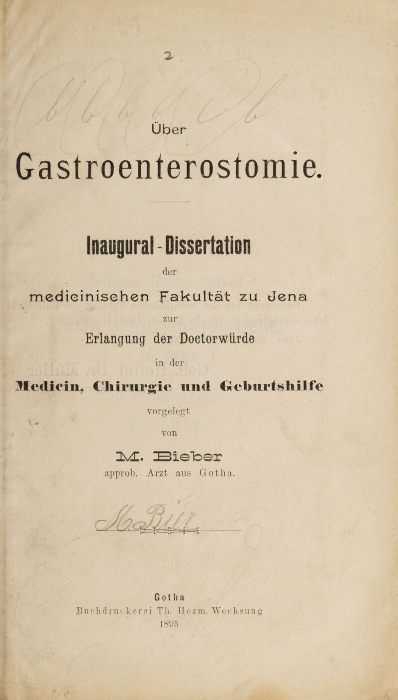 a M Uber Gastroenterostomie. Inaegural - Dissertation der ' .. / medicinisehen Fakultät zu Jena zur Erlangung der Doetorwiirde in der Medicln, Chirurgie und Gel>uidshilfe vorgelegt r w von 2v£. IBIeToex approb. Arzt aus Gotha. Gotha Burhdruckcroi TJi. Herrn. AYeehsung