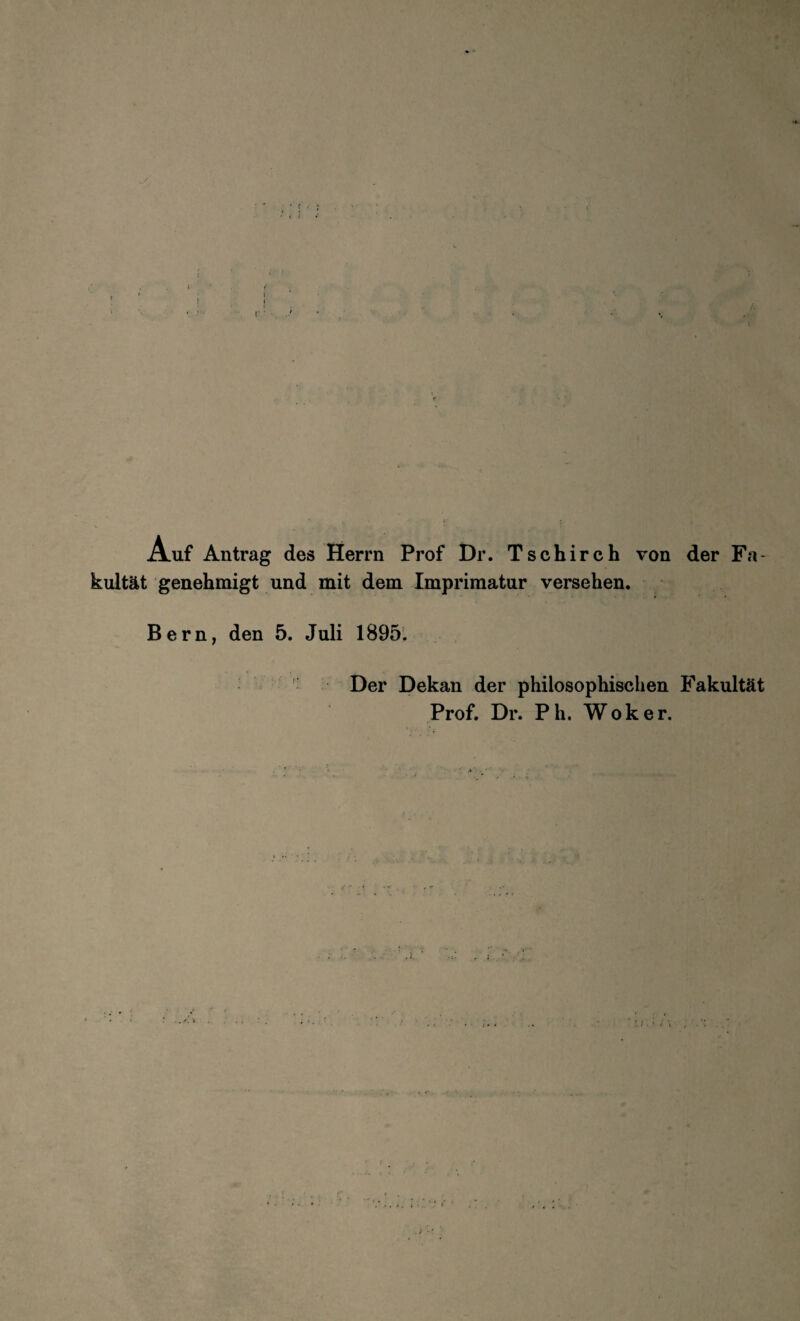 • f * i l l • • Auf Antrag des Herrn Prof Dr. Tschirch von der Fa¬ kultät genehmigt und mit dem Imprimatur versehen* Bern, den 5. Juli 1895’. Der Dekan der philosophischen Fakultät Prof. Dr. Ph. Wok er. j • * »*