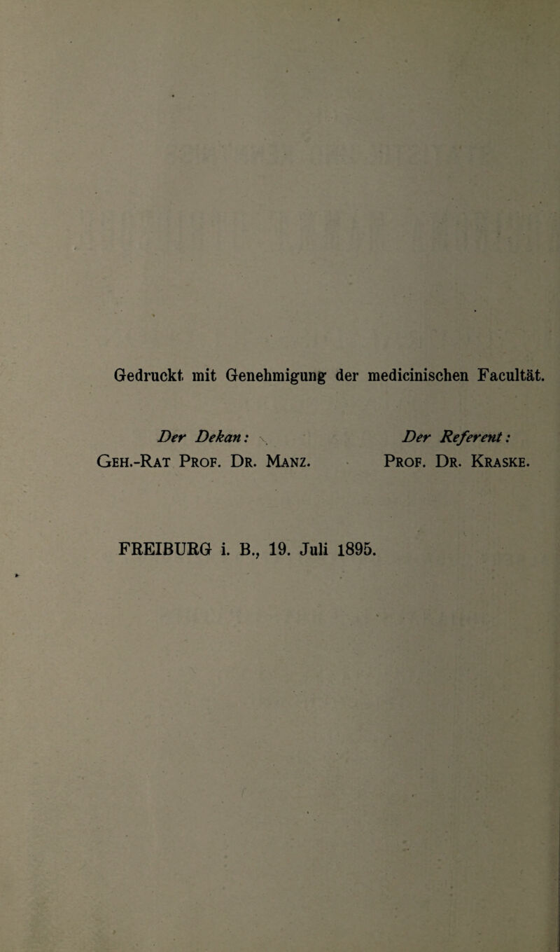 Gedruckt mit Genehmigung der medicinischen Facultät. Der Dekan: v Geh.-Rat Prof. Dr. Manz. Der Referent: Prof. Dr. Kraske. FREIBURG i. B., 19. Juli 1895.
