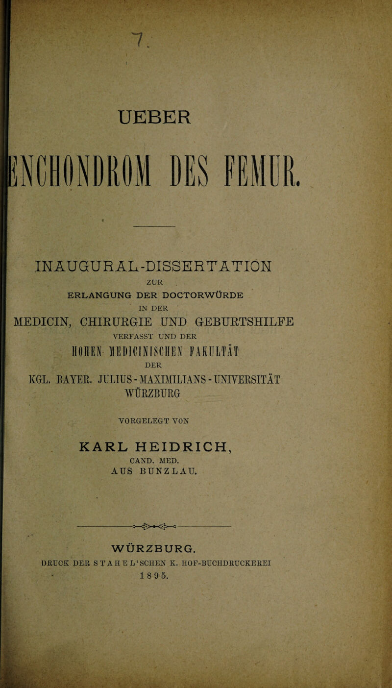 UEBER INÄUGUR AL-DISSERTATION ZUR ERLANGUNG DER DOCTORWÜRDE IN DER MEDICIN, CHIRURG-IE UND GEBURTSHILFE VERFASST UND DER HOHEN MEDICINISCHEN FAKULTÄT DER KGL, BAYER. JULIUS - MAXIMILIANS - UNIVERSITÄT WÜRZBURG VORGELEGT VON KARL HEIDRICH, CAND. MED. AUS BUNZLAU. WÜRZBURG. DRUCK DER STAHEL’SCHEN K. HOF-BUCHDRUCKEREI