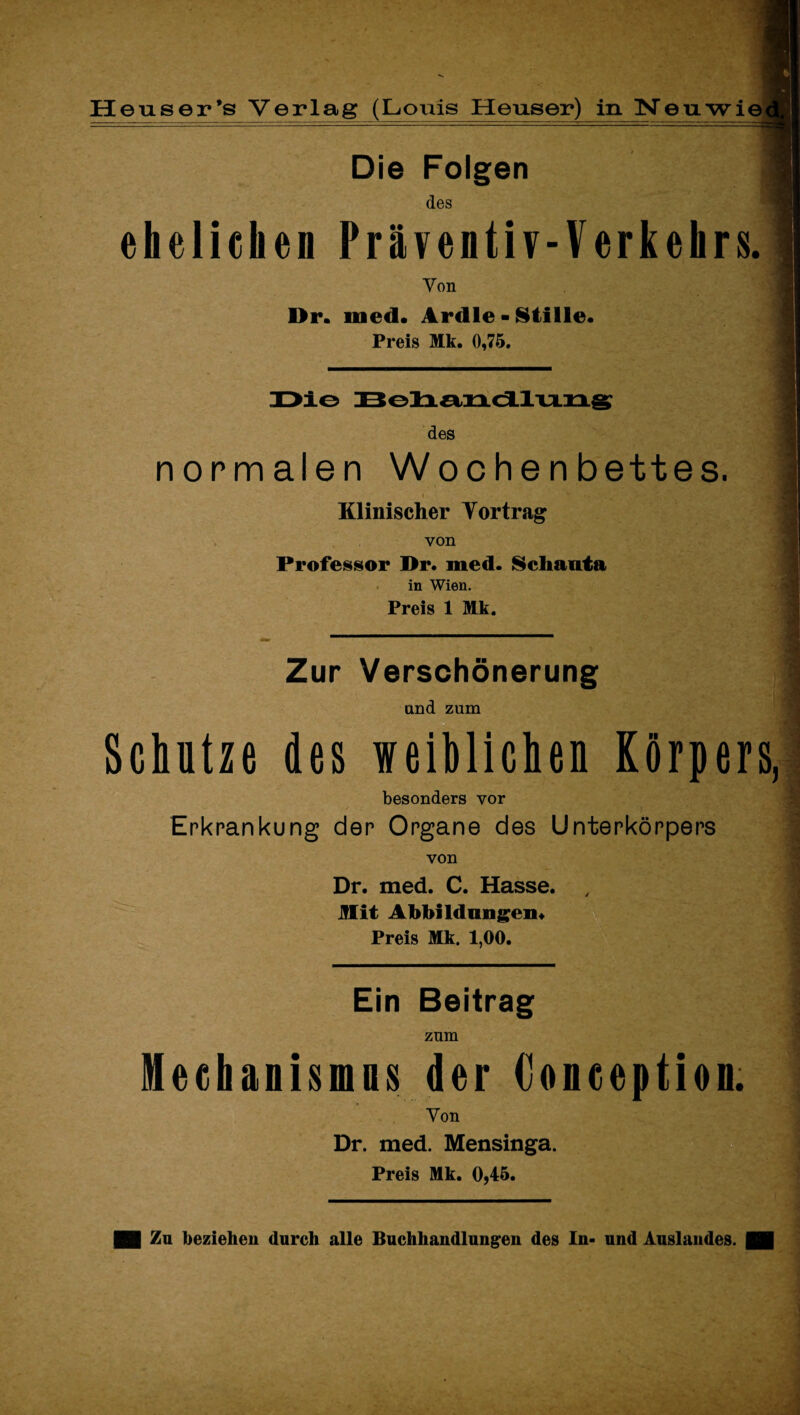 Die Folgen des ehelichen Präventiv-Verkehrs. Von Dr. 111 ed. Ardle - Stille. Preis Mk. 0,75. des normalen Wochenbettes. Klinischer Yortrag von Professor Dr. med. Schanta in Wien. Preis 1 Mk. Zur Verschönerung 1 and zum Schutze des weiblichen Körpers, besonders vor Erkrankung der Organe des Unterkörpers von Dr. med. C. Hasse. , Mit Abbildungen* Preis Mk. 1,00. Ein Beitrag zum Mechanismus der (Jonception. Von Dr. med. Mensinga. Preis Mk. 0,45.
