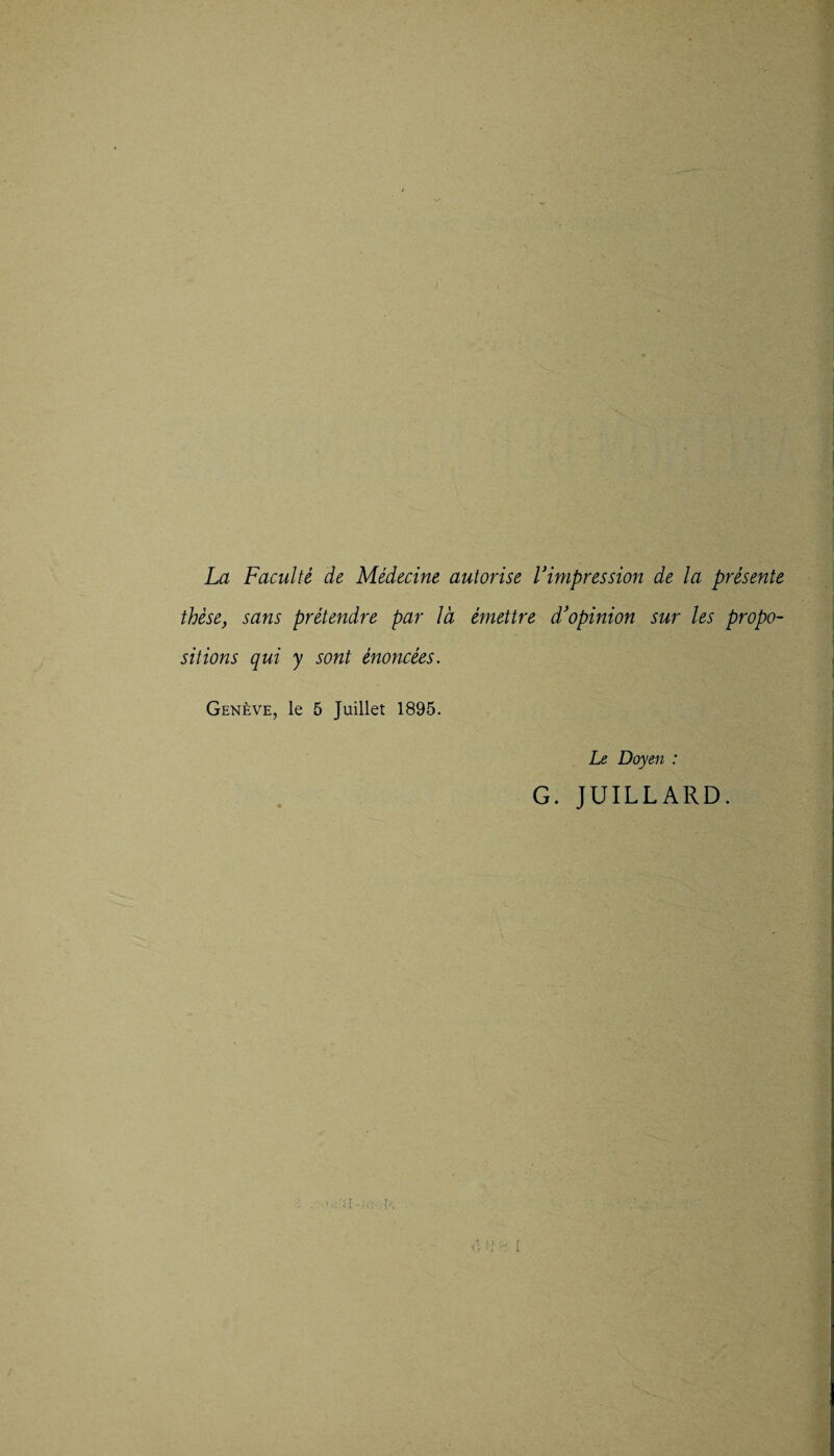 ) La Faculte de Medecine autorise Vimpression de la presente these, sans pretendre par lä emettre d’opinion sur les propo- sitions qui y sont enoncees. Geneve, le 5 Juillet 1895. Le Doyen : G. JUILLARD. ;[ ■ (