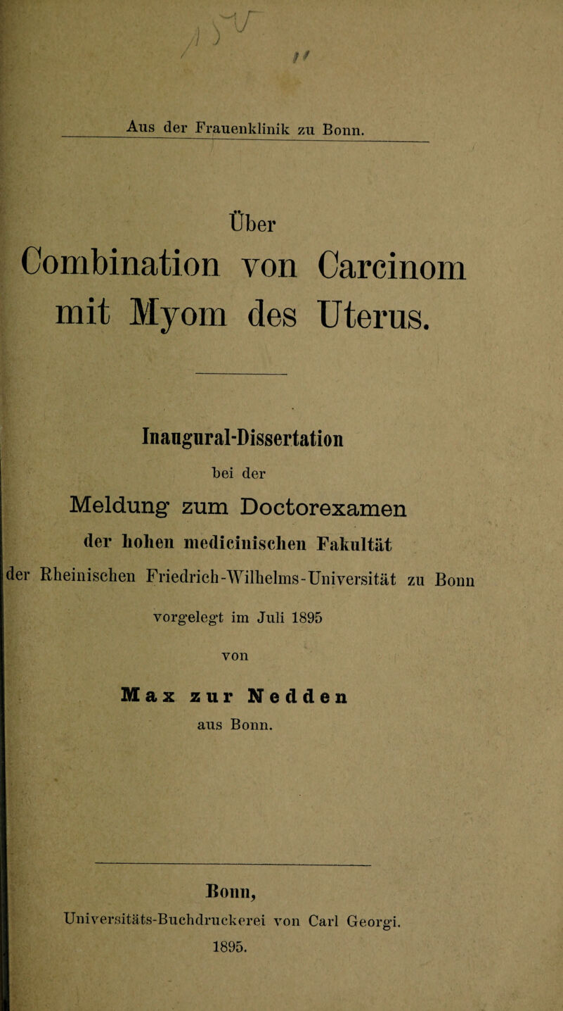 Aus der Frauenklinik zu Bonn. Über Combination von Carcinom mit Myom des Uterus. Inaugural-Dissertation bei der Meldung zum Doctorexamen der hohen medicinischen Fakultät der Rheinischen Friedrich-Wilhelms-Universität zu Bonn vorgelegt im Juli 1895 von Max zur Nedden aus Bonn. E onii, Universitäts-Buchdruckerei von Carl Georei. 1895.