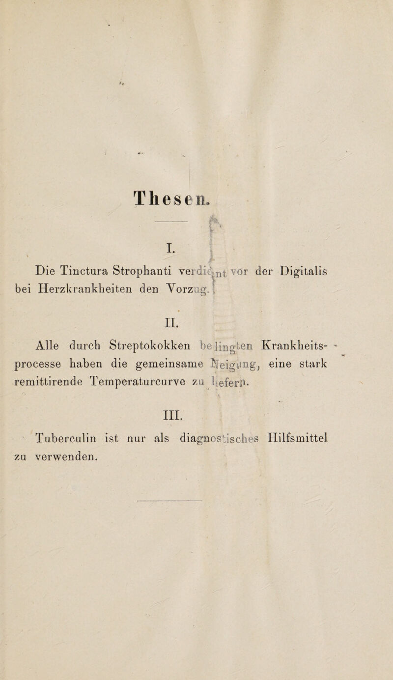 These n. D ie Tinctura Strophauti verdient vor der Digitalis bei Herzkrankheiten den Vorzug.; ♦ II. Alle durch Streptokokken beengten Krankheits- - processe haben die gemeinsame Yeigungj eine stark remittirende Temperaturcurve zu liefert- III. Tuberculin ist nur als diagnostisches Hilfsmittel zu verwenden.