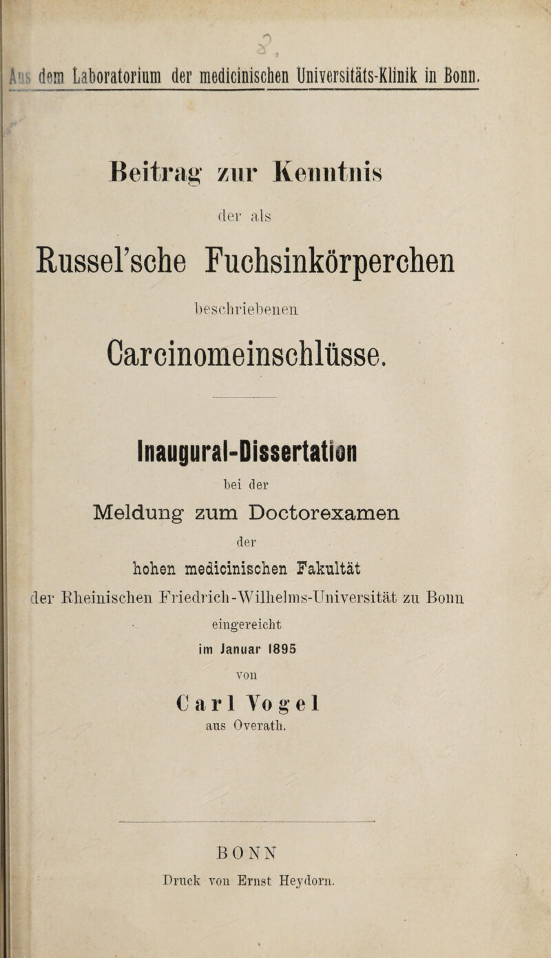 ; dem Laboratorium der medicinischen Universitäts-Klinik in Bonn. Beitrag zur Kenntnis der als Russersche Fuchsinkörperchen beschriebenen Inaugural-Dissertation bei der Meldung zum Doctorexamen der hohen medicinischen Fakultät der Rheinischen Friedrich-Wilhelms-Universität zu Bonn eingereicht im Januar 1895 von Carl Vogel aus Overath. BONN Druck von Ernst Heydorn.