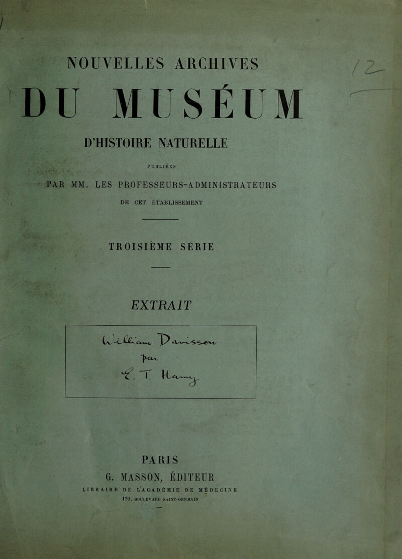 NOUVELLES ARCHIVES DU MUSÉUM D’HISTOIRE NATURELLE • ' i PUBLIEES - PAR MM. LES PROFESSEURS-ADMINISTRATEURS DE CET ÉTABLISSEMENT TROISIÈME SÉRIE EXTRAIT PARIS G. MASSON, ÉDITEUR LIBRAIRE DE l’à CA DÉMIE DE MÉDECINE 120, BOULEVARD SAINT-GERMAIN