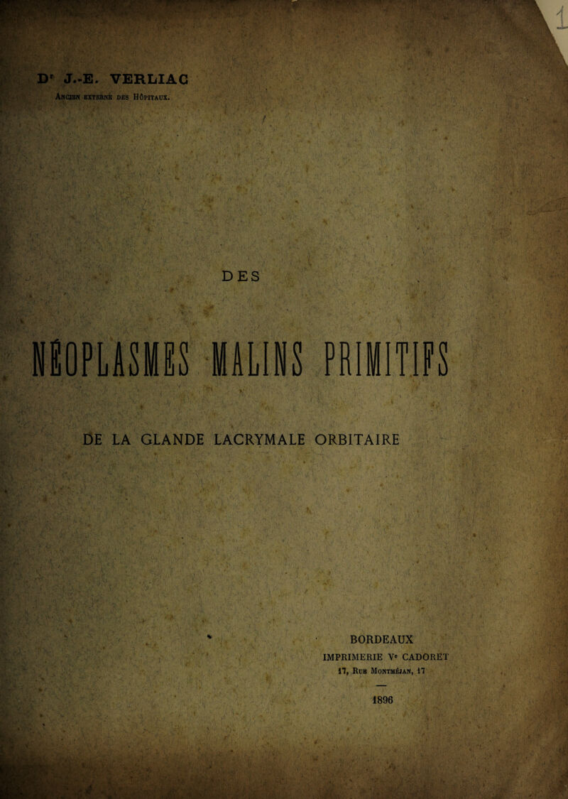 Dr J.-E. VERLIAC Ancien externè des Hôpitaux. DES DE LA GLANDE LACRYMALE ORBITAIRE BORDEAUX IMPRIMERIE Ye CADORET 17, Rue Montméjan, 17 1896